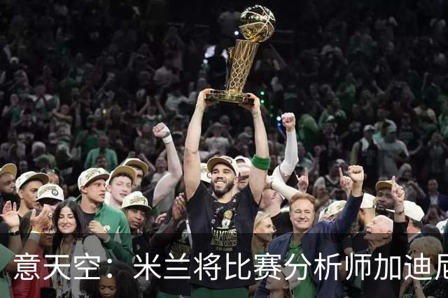 意天空：米兰将比赛分析师加迪尼尔提拔为球探主管
