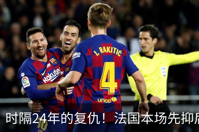 时隔24年的复仇！法国本场先抑后扬 一扫韩日世界杯阴霾